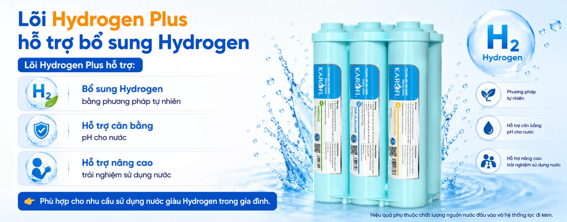 L&otilde;i Hydrogen Plus hỗ trợ Bổ sung Hydrogen bằng phương ph&aacute;p tự nhi&ecirc;n Hỗ trợ trung h&ograve;a acid dư thừa Hỗ trợ n&acirc;ng cao trải nghiệm sử dụng nước
